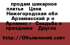 продам шикарное платье › Цена ­ 12 000 - Нижегородская обл., Арзамасский р-н, Арзамас г. Свадьба и праздники » Другое   